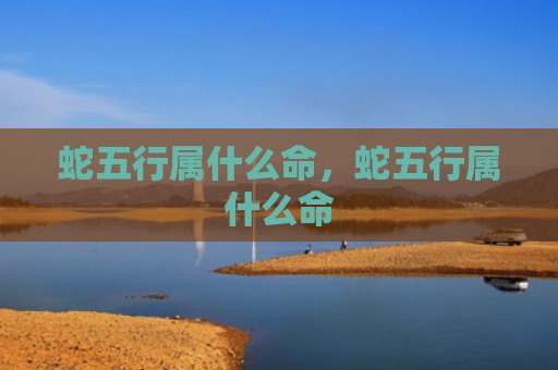 蛇五行属什么命，蛇五行属什么命