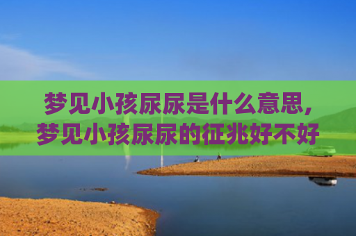 梦见小孩尿尿是什么意思,梦见小孩尿尿的征兆好不好(梦见小孩尿床)