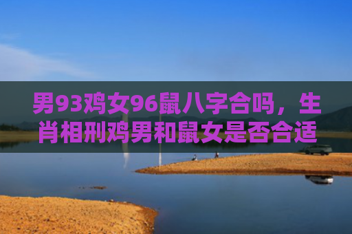 男93鸡女96鼠八字合吗，生肖相刑鸡男和鼠女是否合适？