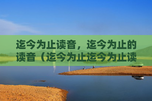 迄今为止读音，迄今为止的读音（迄今为止迄今为止读音读音）