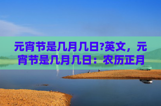 元宵节是几月几日?英文，元宵节是几月几日：农历正月十五，元宵节有哪些传统习俗?