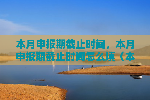 本月申报期截止时间，本月申报期截止时间怎么填（本月申报截止时间）