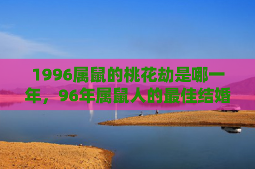 1996属鼠的桃花劫是哪一年，96年属鼠人的最佳结婚对象