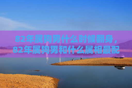 82年属狗男什么时候翻身，82年属狗男和什么属相最配
