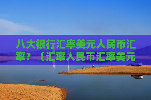 八大银行汇率美元人民币汇率？（汇率人民币汇率美元）
