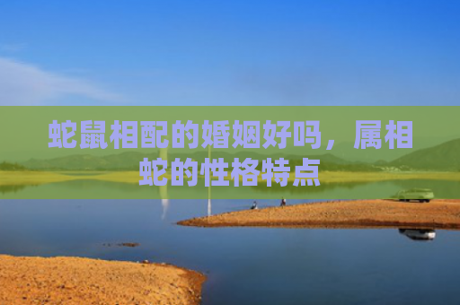 蛇鼠相配的婚姻好吗，属相蛇的性格特点