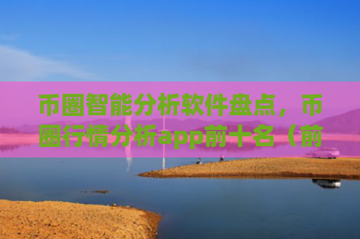 币圈智能分析软件盘点，币圈行情分析app前十名（前十名盘点行情分析）