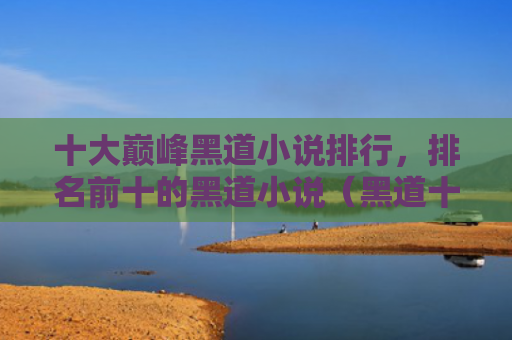 十大巅峰黑道小说排行，排名前十的黑道小说（黑道十大小说）