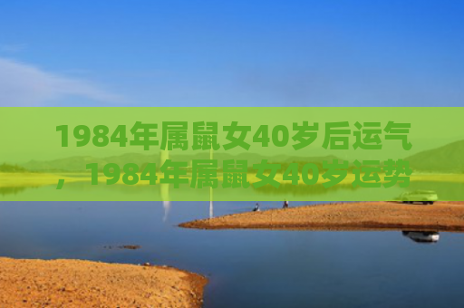 1984年属鼠女40岁后运气，1984年属鼠女40岁运势