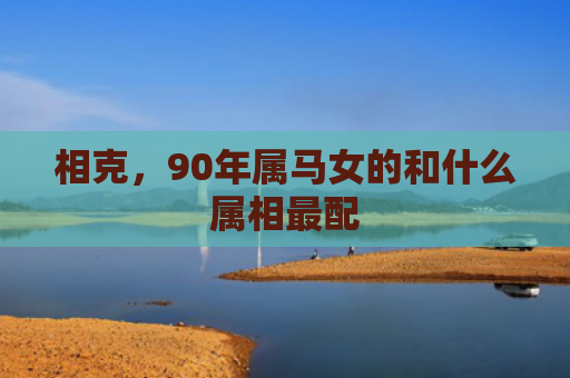 相克，90年属马女的和什么属相最配