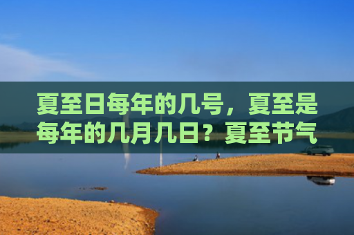 夏至日每年的几号，夏至是每年的几月几日？夏至节气特征有哪些？