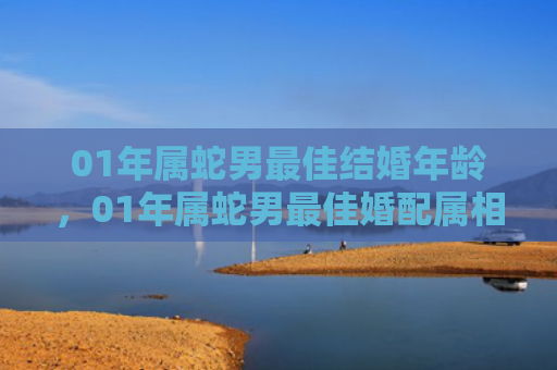 01年属蛇男最佳结婚年龄，01年属蛇男最佳婚配属相