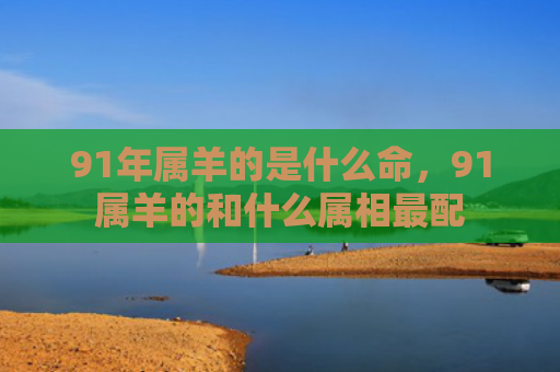 91年属羊的是什么命，91属羊的和什么属相最配