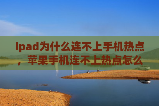 ipad为什么连不上手机热点，苹果手机连不上热点怎么回事（手机连不上热点怎么回事）