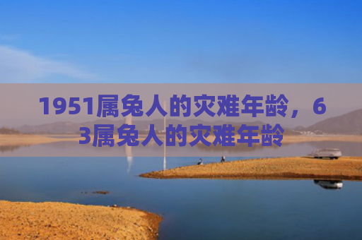 1951属兔人的灾难年龄，63属兔人的灾难年龄