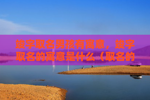 竣字取名男孩有寓意，竣字取名的寓意是什么（取名的寓意取名男孩）