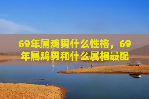69年属鸡男什么性格，69年属鸡男和什么属相最配