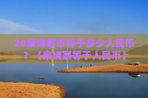 20柬埔寨币等于多少人民币？（柬埔寨等于人民币）