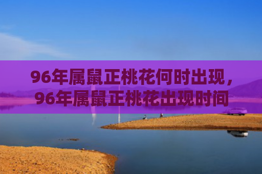 96年属鼠正桃花何时出现，96年属鼠正桃花出现时间
