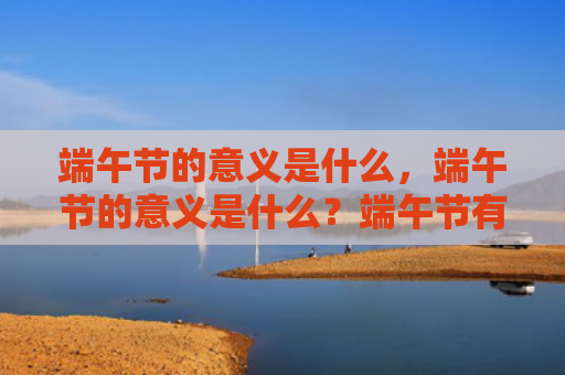 端午节的意义是什么，端午节的意义是什么？端午节有哪些起源说法？