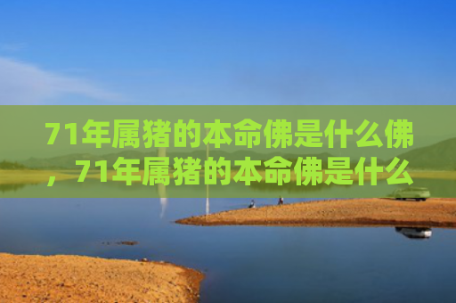 71年属猪的本命佛是什么佛，71年属猪的本命佛是什么