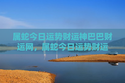 属蛇今日运势财运神巴巴财运网，属蛇今日运势财运