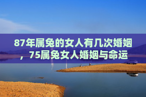 87年属兔的女人有几次婚姻，75属兔女人婚姻与命运
