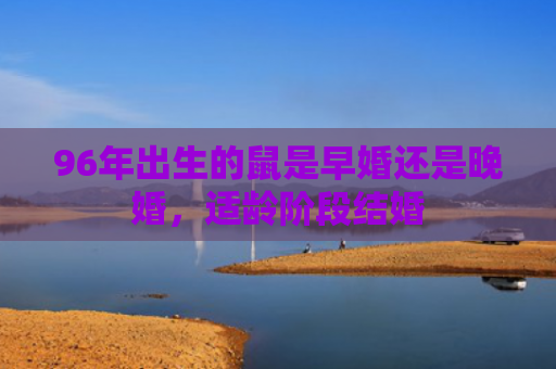 96年出生的鼠是早婚还是晚婚，适龄阶段结婚