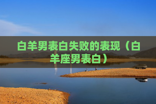 白羊男表白失败的表现（白羊座男表白）