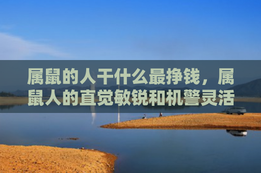 属鼠的人干什么最挣钱，属鼠人的直觉敏锐和机警灵活