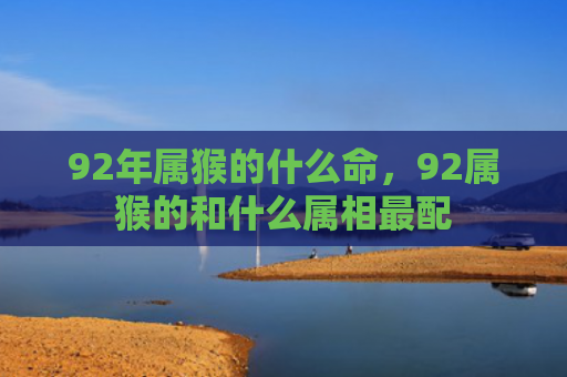 92年属猴的什么命，92属猴的和什么属相最配