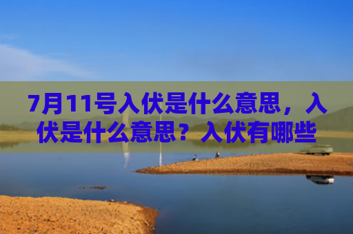 7月11号入伏是什么意思，入伏是什么意思？入伏有哪些节气特点？