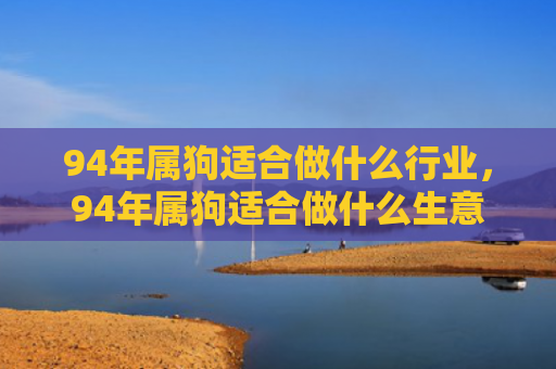 94年属狗适合做什么行业，94年属狗适合做什么生意