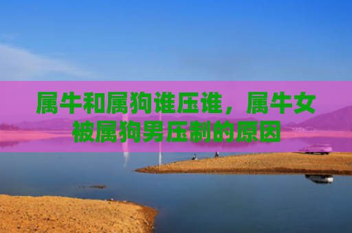 属牛和属狗谁压谁，属牛女被属狗男压制的原因