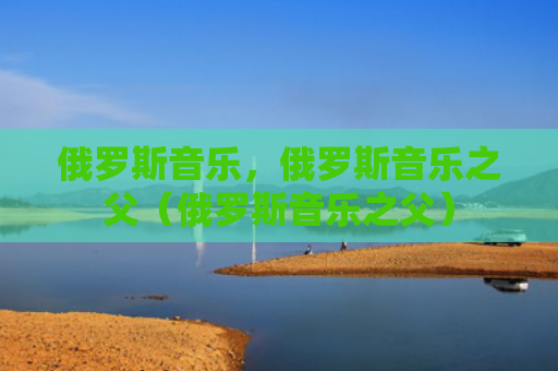 俄罗斯音乐，俄罗斯音乐之父（俄罗斯音乐之父）