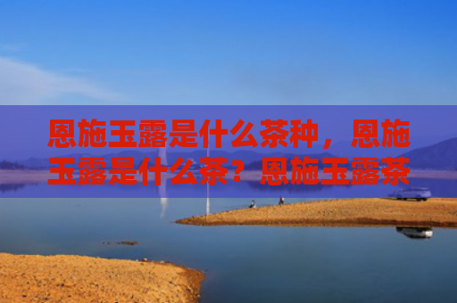 恩施玉露是什么茶种，恩施玉露是什么茶？恩施玉露茶的功效是什么？