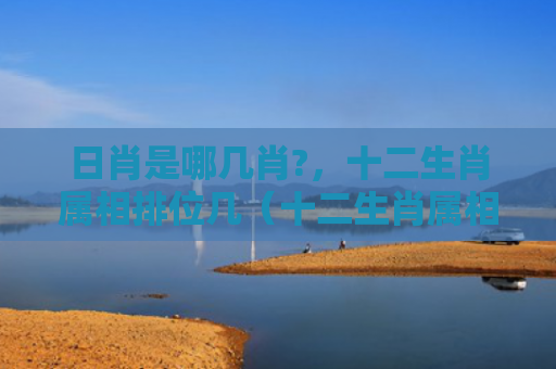 日肖是哪几肖?，十二生肖属相排位几（十二生肖属相排位日肖是哪几肖）