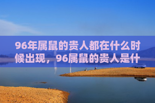 96年属鼠的贵人都在什么时候出现，96属鼠的贵人是什么属相