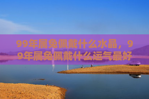 99年属兔佩戴什么水晶，99年属兔佩戴什么运气最好