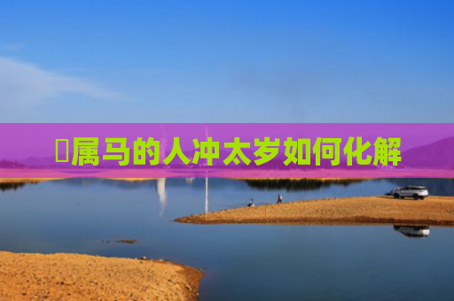 ​属马的人冲太岁如何化解