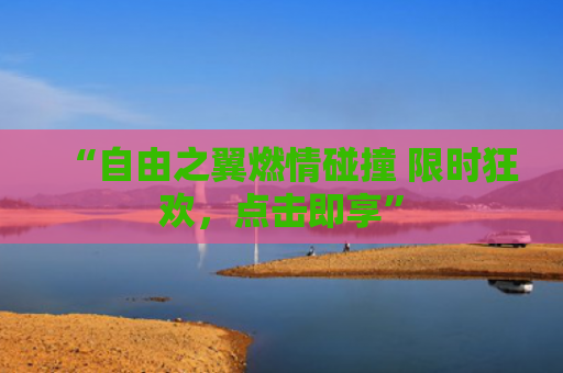 “自由之翼燃情碰撞 限时狂欢，点击即享”
