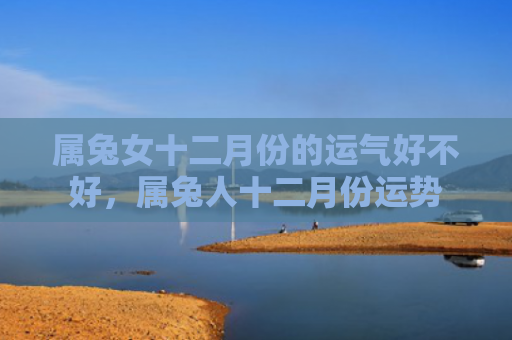 属兔女十二月份的运气好不好，属兔人十二月份运势