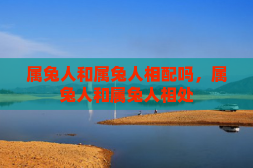 属兔人和属兔人相配吗，属兔人和属兔人相处
