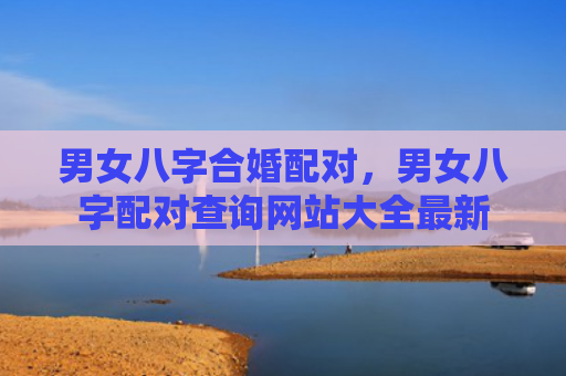 男女八字合婚配对，男女八字配对查询网站大全最新