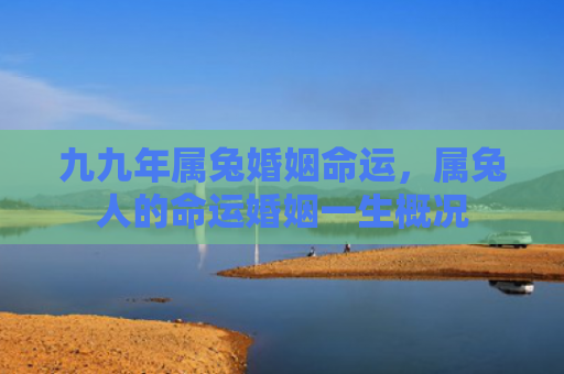 九九年属兔婚姻命运，属兔人的命运婚姻一生概况