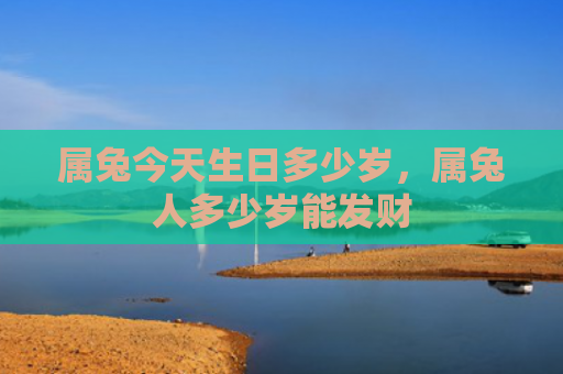 属兔今天生日多少岁，属兔人多少岁能发财