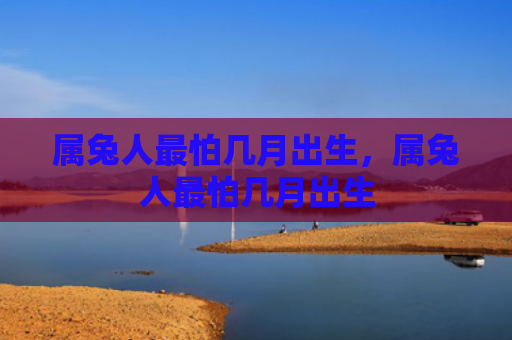 属兔人最怕几月出生，属兔人最怕几月出生