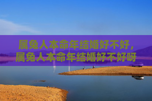 属兔人本命年结婚好不好，属兔人本命年结婚好不好呀
