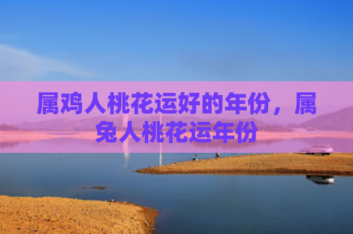 属鸡人桃花运好的年份，属兔人桃花运年份
