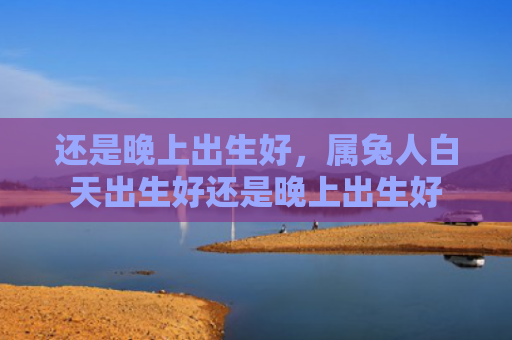 还是晚上出生好，属兔人白天出生好还是晚上出生好